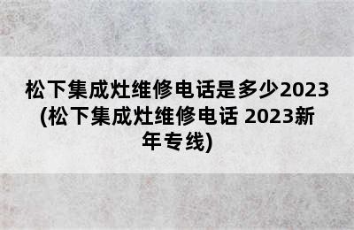 松下集成灶维修电话是多少2023(松下集成灶维修电话 2023新年专线)